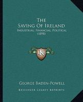The Saving of Ireland - Industrial, Financial, Political 1437319009 Book Cover