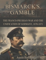 Bismarck's Gamble: The Franco-Prussian War and the Unification of Germany, 1870-1871 B0CQCJ9X69 Book Cover