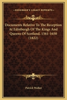 Documents Relative To The Reception At Edinburgh Of The Kings And Queens Of Scotland, 1561-1650 1241427461 Book Cover