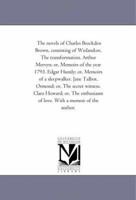 The novels of Charles Brockden Brown, consisting of Wieland;or, The transformation. Arthur Mervyn; or, Memoirs of the year 1793. Edgar Huntly; or, Memoirs ... witness. Clara Howard; or, The enthusiasm 1017877904 Book Cover