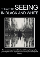 The Art of Seeing in Black and White: The complete guide to Black and White photography: from digital vision to professional post-processing and printing. B0GTMXF6V4 Book Cover