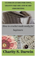 ULTIMATE GUIDE FOR COWL, GRANNY SQUARE AND SCARF CROCHETING: How to crochet made easily for beginners B0CP6F964V Book Cover