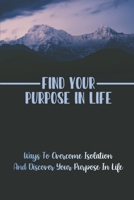 Find Your Purpose In Life: Ways To Overcome Isolation And Discover Your Purpose In Life: Truly Important In Life B09C269FY6 Book Cover