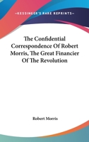The Confidential Correspondence Of Robert Morris, The Great Financier Of The Revolution 1417953640 Book Cover