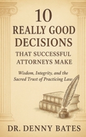 10 Really Good Decisions That Successful Attorneys Make: Wisdom Integrity and the Sacred Trust of Practicing Law B0HKBX39CV Book Cover