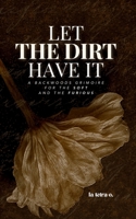 Let the Dirt Have It: A Backwoods Grimoire for the Soft and the Furious (Tending the You That Survived) B0FH557483 Book Cover