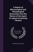 A Report of Microscopical and Physiological Researches Into the Nature of the Agent or Agents Producing Cholera 1143009436 Book Cover