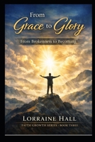 From Grace to Glory: From Brokenness to Becoming: A Journey of Transformation B0GXZW2WS7 Book Cover