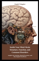 Inside Your Mind: Brain Structure, Function, and Common Disorders: Insights into Anatomy, Mental Processes, and Neurological Conditions B0DWSDY2P1 Book Cover
