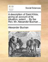 A Description of Saint Kilda; Giving an Account of its Situation, Extent ... By the Rev. Mr. Alexander Buchan 1170109640 Book Cover