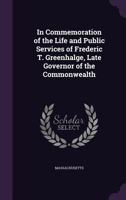 In Commemoration of the Life and Public Services of Frederic T. Greenhalge, Late Governor of the Commonwealth 1172140081 Book Cover