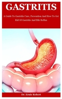 Gastritis: A Guide To Gastritis Cure, Prevention And How To Get Rid Of Gastritis And Bile Reflux B08HTM7TNY Book Cover