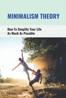 Minimalism Theory: How To Simplify Your Life As Much As Possible: How To Get Close To The Minimum B096LYNYB2 Book Cover
