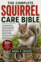 THE COMPLETE SQUIRREL CARE BIBLE: A Complete Guide to Raising Healthy, Happy, and Enriched Squirrels With Expert Advice on Feeding, Housing, Behavior, ... Rescue Care, and Long-Term Ethical Ownership B0H2SVXKWC Book Cover