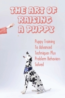 The Art Of Raising A Puppy: Puppy Training To Advanced Techniques Plus Problem Behaviors Solved: Complete Puppy Training Guide B09CGFPJ9D Book Cover