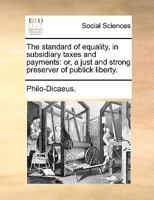 The standard of equality, in subsidiary taxes and payments: or, a just and strong preserver of publick liberty. 1170682529 Book Cover