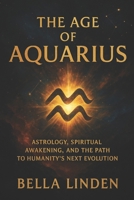 The Age of Aquarius: Astrology, Spiritual Awakening, and the Path to Humanity’s Next Evolution B0FN8921S3 Book Cover