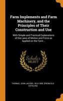 Farm Implements and Farm Machinery, and the Principles of Their Construction and Use: With Simple and Practical Explanations of the Laws of Motion and Force as Applied on the Farm .. 1014359228 Book Cover