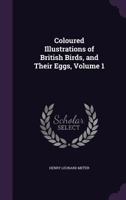Coloured Illustrations of British Birds, and Their Eggs, Volume 1 1357509448 Book Cover