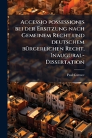 Accessio possessionis bei der Ersitzung nach Gemeinem Recht und deutschem bÃ1/4rgerlichen Recht, Inaugural-Dissertation (German Edition) B0FJJZD8GM Book Cover