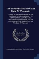 The Revised Statutes Of The State Of Wisconsin: Passed At The Second Session Of The Legislature, Commencing January 10, 1849: To Which Are Prefixed ... The United States And The State Of Wisconsin 1017835519 Book Cover