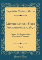 Mittheilungen �ber Fischereiwesen, 1877, Vol. 2: Organ des Bayerischen Fischerei-Vereines (Classic Reprint) 0666372071 Book Cover