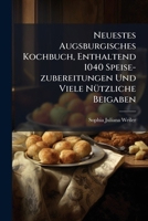 Neuestes Augsburgisches Kochbuch, Enthaltend 1040 Speise-zubereitungen Und Viele Nützliche Beigaben: Aus Den Papieren Von Weiland Frau Sophia Juliana Weiler... 1271779374 Book Cover