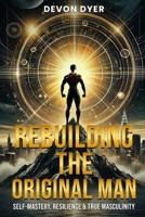 Rebuilding The Original Man: Self-Mastery, Resilience & True Masculinity B0DXFRL13M Book Cover