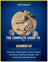 THE COMPLETE GUIDE TO SAVANNAH CAT: CHOOSING, PREPARING FOR, HOUSE TRAINING, GROOMING, FEEDING, CARING FOR AND LOVING YOUR NEW SAVANNAH B0GZV2TGKK Book Cover