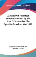 A Roster Of Volunteer Troops Furnished By The State Of Kansas For The Spanish-American War 1898 1432659782 Book Cover