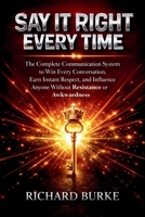 Say It Right Every Time:: The Complete Communication System to Win Every Conversation, Earn Instant Respect, and Influence Anyone Without Resistance or Awkwardness B0GN5Y8SFG Book Cover