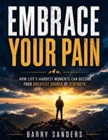 Embrace Your Pain: How Life's Hardest Moments Can Become Your Greatest Source of Strength B0H3R2NQVC Book Cover