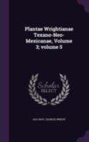 Plantae Wrightianae Texano-Neo-Mexicanae, Volume 3; volume 5 137790735X Book Cover