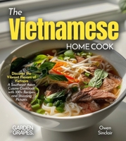 The Vietnamese Home Cook: Discover the Vibrant Flavors of Vietnam - A Southeast Asian Cuisine Cookbook with 100+ Recipes and Stunning Pictures B0FR9ZQC2G Book Cover