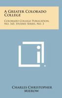A Greater Colorado College: Colorado College Publication, No. 165, Studies Series, No. 3 1258586223 Book Cover