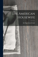 The American Housewife: Containing The Most Valuable And Original Receipts In All The Various Branches Of Cookery 1164007149 Book Cover