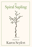 The Spiral Sapling : The Poetry of Karen Seyfert 1951937848 Book Cover