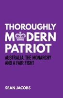 Thoroughly Modern Patriot: Australia, the Monarchy and a Fair Fight 1922449857 Book Cover