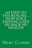 60 Days To The Real Me...How Juice Fasting Gave Me Back My Health 1480280437 Book Cover