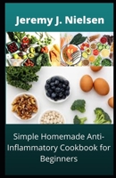 Simple Homemade Anti-Inflammatory Cookbook for Beginners: Over 30 Recipes to boost you Immune and improve your overall Health B09BYPQZT9 Book Cover