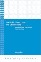 The Spirit of God and the Christian Life: Reconstructing Karl Barth's Pneumatology 1451470266 Book Cover