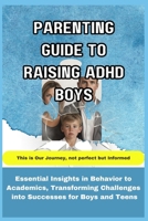 Parenting Guide to Raising ADHD Boys: Essential Insights in Behavior to Academics, Transforming Challenges into Successes for boys and teens B0CV5QK6TB Book Cover