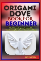 ORIGAMI DOVE BOOK FOR BEGINNER: The Ultimate Beginner’s Manual For Transforming Paper Into Delicate Avian Shapes B0FKTHWY2M Book Cover