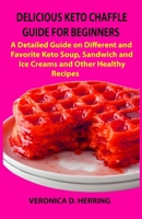 DELICIOUS KETO CHAFFLE GUIDE FOR BEGINNERS: A Detailed Guide on Different and Favorite Keto Soup, Sandwich and Ice Creams and Other Healthy Recipes B08JHHGM47 Book Cover
