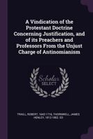 A vindication of the Protestant doctrine concerning justification, and of its preachers and professors from the unjust charge of antinomianism 1378266757 Book Cover