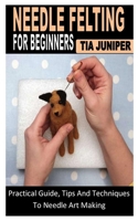 Needle Felting for Beginners: Practical Guide, Tips And Techniques To Needle Art Making B0B92HCPJC Book Cover