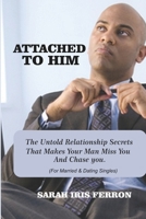Attached to Him: The Untold Relationship Secrets That Makes Your Man Miss you and Chase you B09BGPDVF1 Book Cover