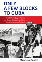 Only a Few Blocks to Cuba: Cold War Refugee Policy, the Cuban Diaspora, and the Transformations of Miami 1512825727 Book Cover