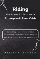Riding The Storm Of California Atmospheric River Crisis: Unveiling the Forces Behind California's Weather Catastrophe and Charting a Path to Resilienc B0CV84S256 Book Cover