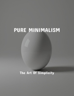 Pure Minimalism: The Art Of Simplicity B0FPXQ619K Book Cover